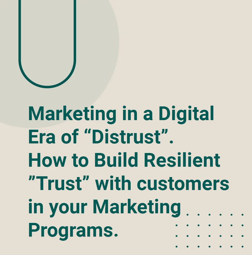 Marketing in a Digital Era of “Distrust”. How to Build Resilient “Trust” with customers in your Marketing Programs.